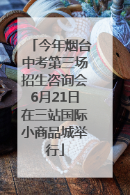 今年烟台中考第三场招生咨询会6月21日在三站国际小商品城举行
