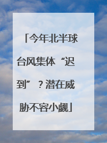 今年北半球台风集体“迟到”？潜在威胁不容小觑