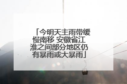 今明天主雨带缓慢南移 安徽省江淮之间部分地区仍有暴雨或大暴雨