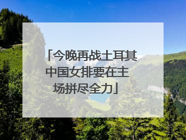 今晚再战土耳其 中国女排要在主场拼尽全力