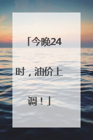 今晚24时，油价上调！