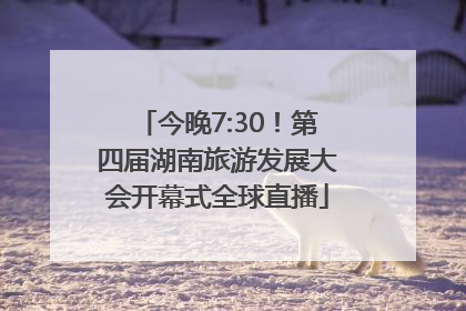 今晚7:30！第四届湖南旅游发展大会开幕式全球直播