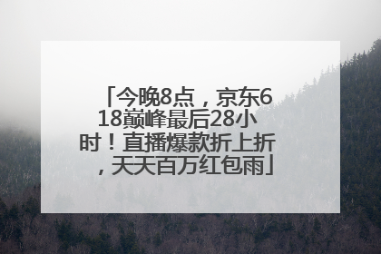今晚8点，京东618巅峰最后28小时！直播爆款折上折，天天百万红包雨
