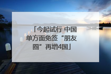 今起试行 中国单方面免签“朋友圈”再增4国