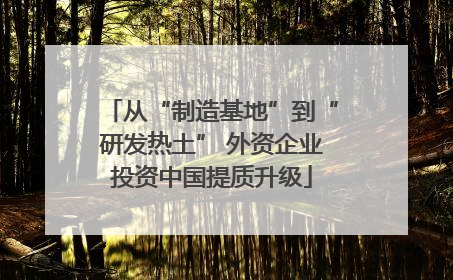 从“制造基地”到“研发热土” 外资企业投资中国提质升级