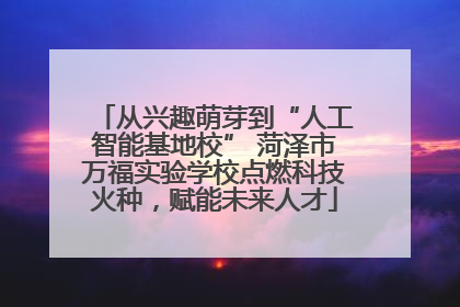 从兴趣萌芽到“人工智能基地校” 菏泽市万福实验学校点燃科技火种，赋能未来人才