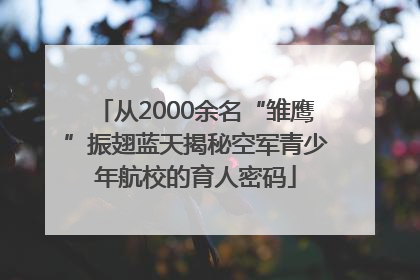 从2000余名“雏鹰”振翅蓝天揭秘空军青少年航校的育人密码