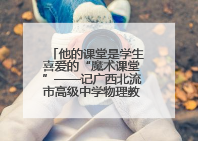 他的课堂是学生喜爱的“魔术课堂”——记广西北流市高级中学物理教师谢奔峰