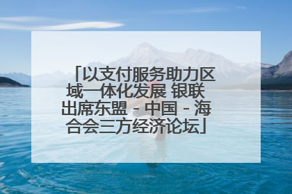 以支付服务助力区域一体化发展 银联出席东盟－中国－海合会三方经济论坛