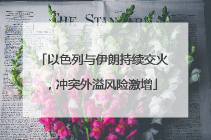 以色列与伊朗持续交火，冲突外溢风险激增