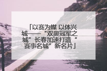 以赛为媒 以体兴城——“双奥冠军之城”长春加速打造“赛事名城”新名片