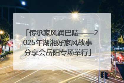 传承家风润巴陵——2025年湖湘好家风故事分享会岳阳专场举行