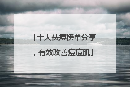 十大祛痘榜单分享，有效改善痘痘肌
