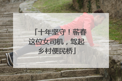 十年坚守！蕲春这位女司机，驾起乡村便民桥