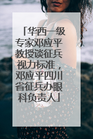 华西一级专家邓应平教授谈征兵视力标准，邓应平四川省征兵办眼科负责人