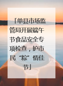 单县市场监管局开展端午节食品安全专项检查，护市民“粽”情佳节