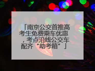南京公交首推高考生免费乘车优惠，考点沿线公交车配齐“助考箱”