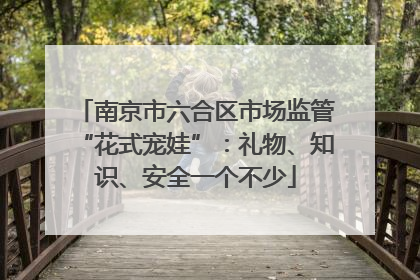 南京市六合区市场监管“花式宠娃”：礼物、知识、安全一个不少