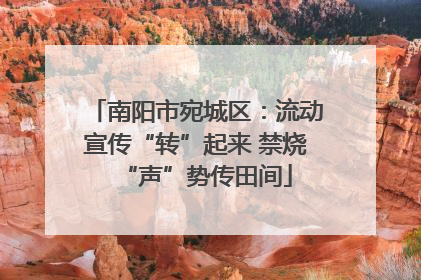 南阳市宛城区：流动宣传“转”起来 禁烧“声”势传田间