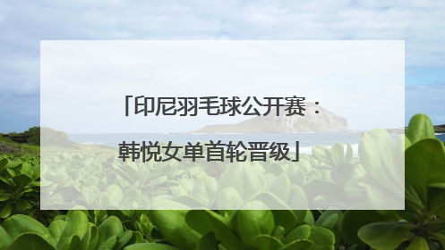 印尼羽毛球公开赛：韩悦女单首轮晋级