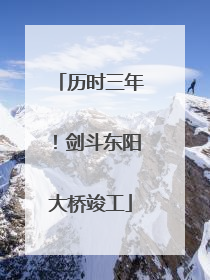 历时三年！剑斗东阳大桥竣工