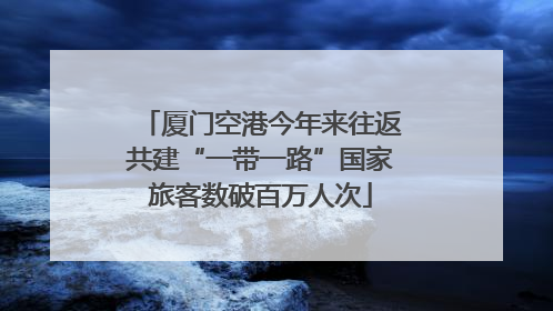 厦门空港今年来往返共建“一带一路”国家旅客数破百万人次