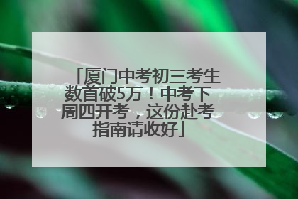 厦门中考初三考生数首破5万！中考下周四开考，这份赴考指南请收好