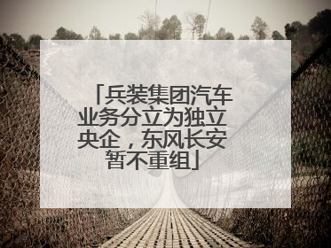兵装集团汽车业务分立为独立央企，东风长安暂不重组