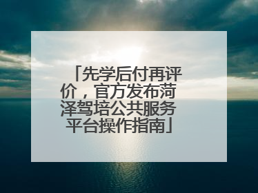 先学后付再评价，官方发布菏泽驾培公共服务平台操作指南