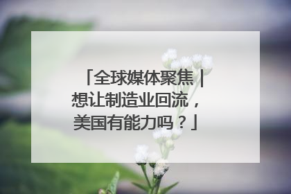 全球媒体聚焦｜想让制造业回流，美国有能力吗？