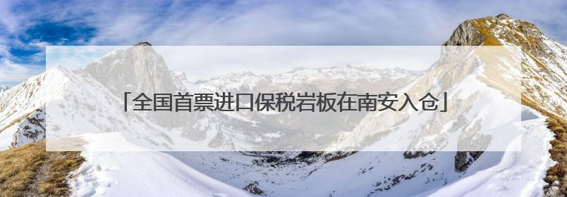 全国首票进口保税岩板在南安入仓