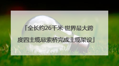 全长约26千米 世界最大跨度四主缆悬索桥完成主缆架设