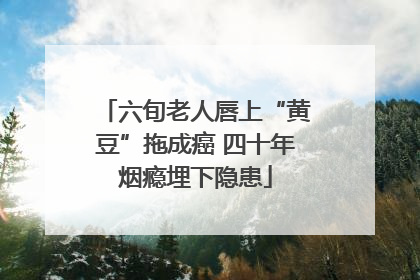 六旬老人唇上“黄豆”拖成癌 四十年烟瘾埋下隐患