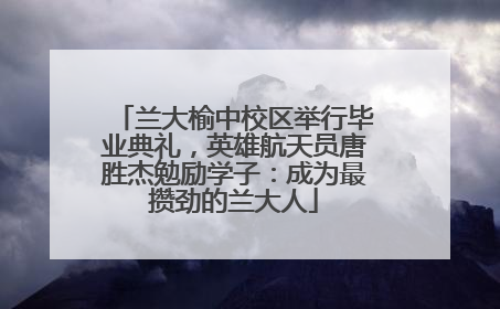 兰大榆中校区举行毕业典礼，英雄航天员唐胜杰勉励学子：成为最攒劲的兰大人