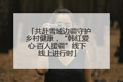 共赴雪域边疆守护乡村健康，“韩红爱心·百人援疆”线下线上进行时