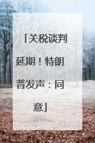 关税谈判延期！特朗普发声：同意