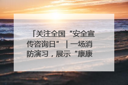 关注全国“安全宣传咨询日”｜一场消防演习，展示“康康”应急实力