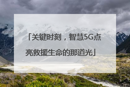 关键时刻，智慧5G点亮救援生命的那道光