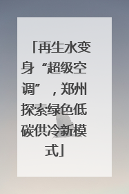 再生水变身“超级空调”，郑州探索绿色低碳供冷新模式