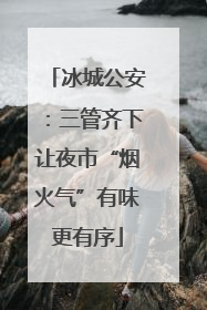 冰城公安：三管齐下让夜市“烟火气”有味更有序