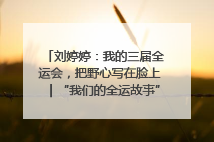 刘婷婷：我的三届全运会，把野心写在脸上｜“我们的全运故事”全民征文大赛