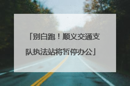 别白跑！顺义交通支队执法站将暂停办公