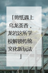 剪纸遇上乌龙茶香，龙岩这所学校解锁传统文化新玩法