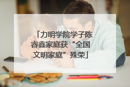 力明学院学子陈睿鑫家庭获“全国文明家庭”殊荣