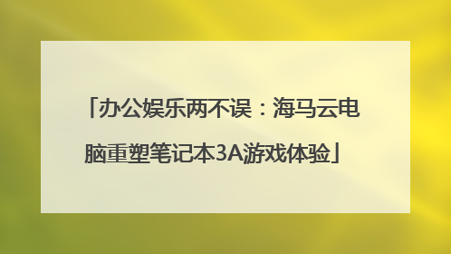 办公娱乐两不误：海马云电脑重塑笔记本3A游戏体验