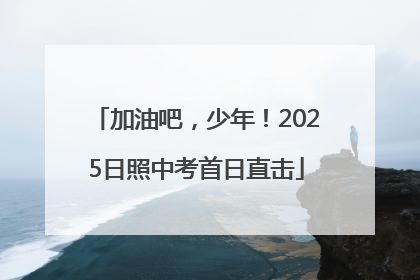 加油吧，少年！2025日照中考首日直击