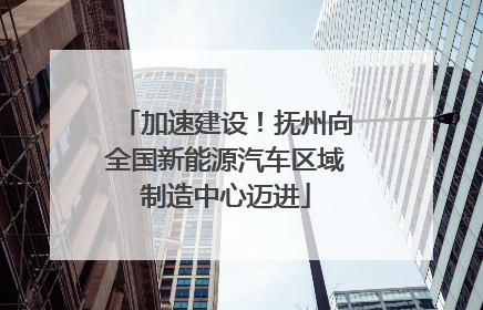 加速建设！抚州向全国新能源汽车区域制造中心迈进