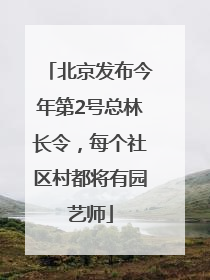 北京发布今年第2号总林长令，每个社区村都将有园艺师