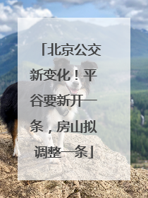 北京公交新变化！平谷要新开一条，房山拟调整一条