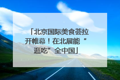 北京国际美食荟拉开帷幕！在北展能“逛吃”全中国